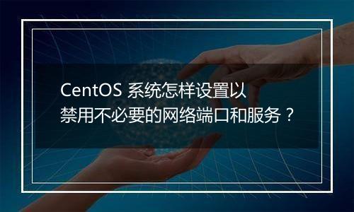 CentOS 系统怎样设置以禁用不必要的网络端口和服务?