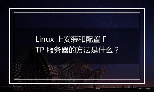 Linux 上安装和配置 FTP 服务器的方法是什么?