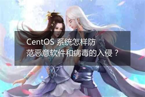 CentOS 系统怎样防范恶意软件和病毒的入侵?