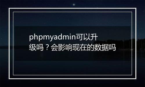 phpmyadmin可以升级吗?会影响现在的数据吗