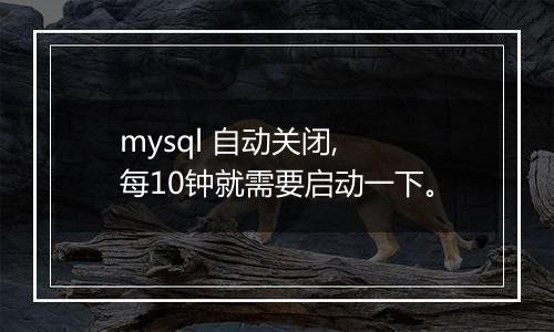 mysql 自动关闭, 每10钟就需要启动一下。