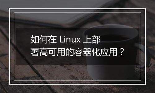 如何在 Linux 上部署高可用的容器化应用?