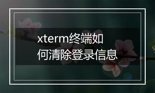 xterm终端如何清除登录信息