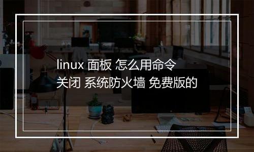 linux 面板 怎么用命令关闭 系统防火墙 免费版的