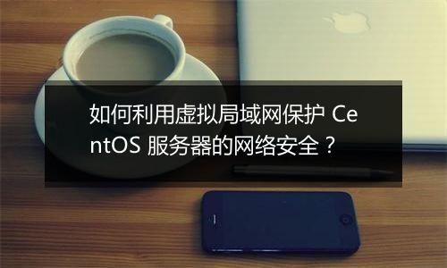 如何利用虚拟局域网保护 CentOS 服务器的网络安全?