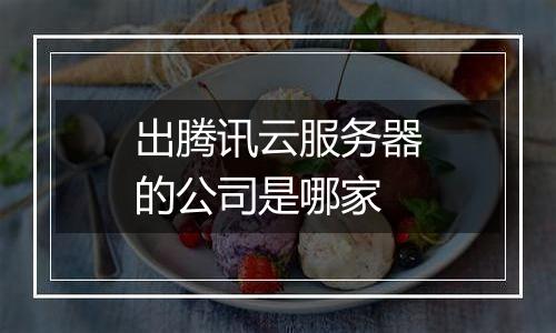 出腾讯云服务器的公司是哪家