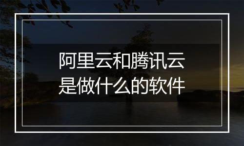 阿里云和腾讯云是做什么的软件