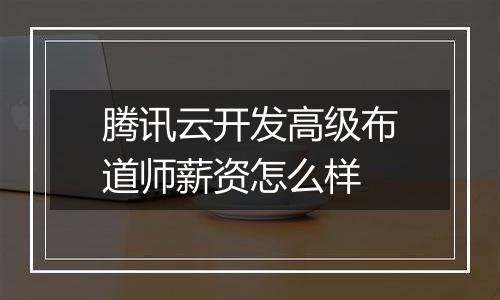腾讯云开发高级布道师薪资怎么样