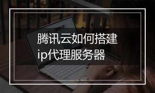 腾讯云如何搭建ip代理服务器