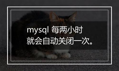 mysql 每两小时就会自动关闭一次。
