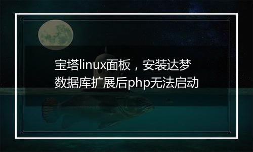 宝塔linux面板,安装达梦数据库扩展后php无法启动