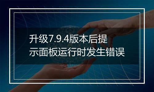 升级7.9.4版本后提示面板运行时发生错误