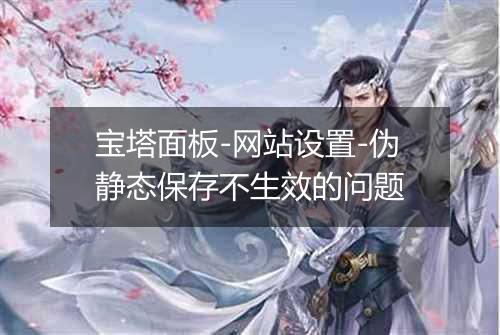 宝塔面板-网站设置-伪静态保存不生效的问题
