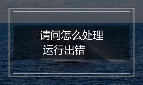 请问怎么处理 运行出错