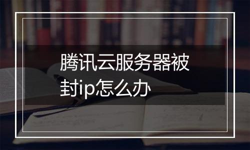 腾讯云服务器被封ip怎么办