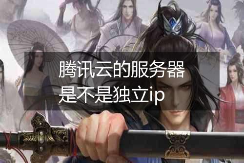 腾讯云的服务器是不是独立ip