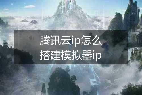 腾讯云ip怎么搭建模拟器ip
