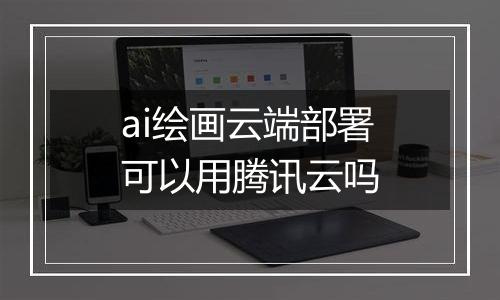 ai绘画云端部署可以用腾讯云吗