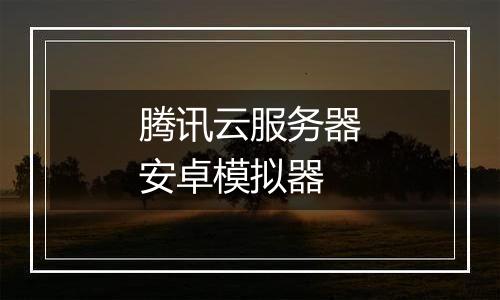 腾讯云服务器安卓模拟器