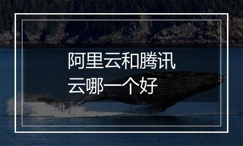 阿里云和腾讯云哪一个好
