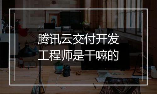 腾讯云交付开发工程师是干嘛的