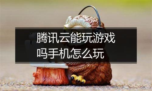 腾讯云能玩游戏吗手机怎么玩