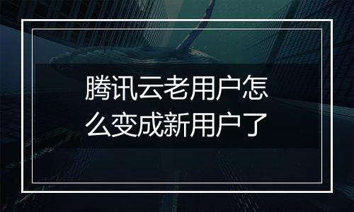 腾讯云老用户怎么变成新用户了
