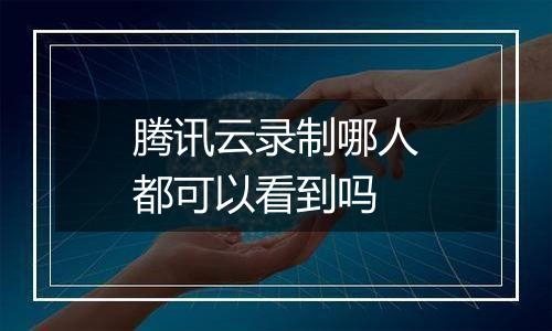 腾讯云录制哪人都可以看到吗