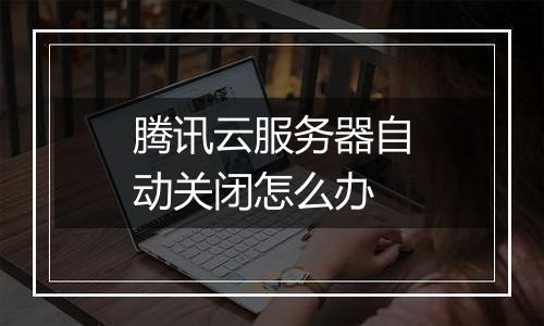 腾讯云服务器自动关闭怎么办