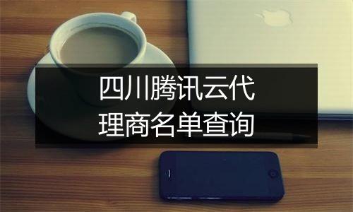 四川腾讯云代理商名单查询