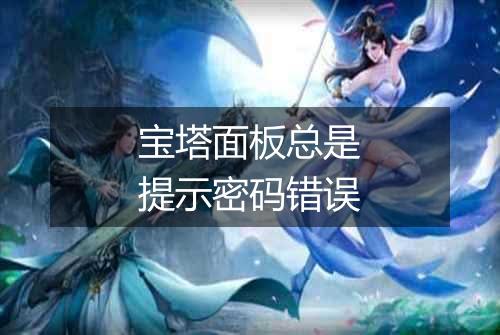 宝塔面板总是提示密码错误