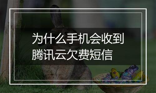 为什么手机会收到腾讯云欠费短信