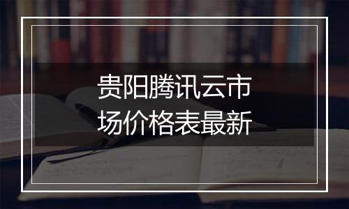 贵阳腾讯云市场价格表最新