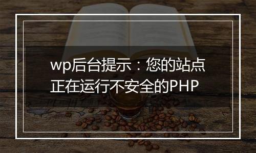 wp后台提示:您的站点正在运行不安全的PHP