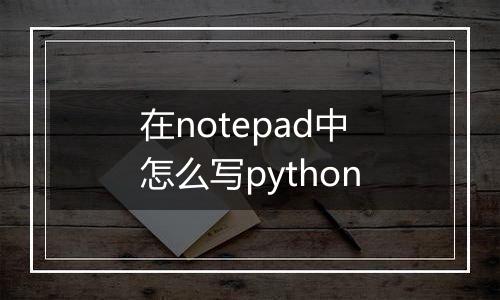 在notepad中怎么写python