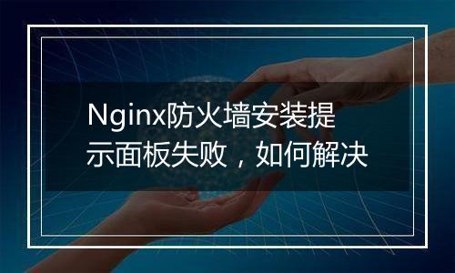 Nginx防火墙安装提示面板失败，如何解决
