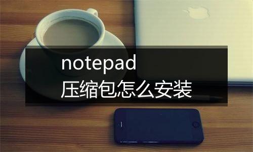 notepad压缩包怎么安装