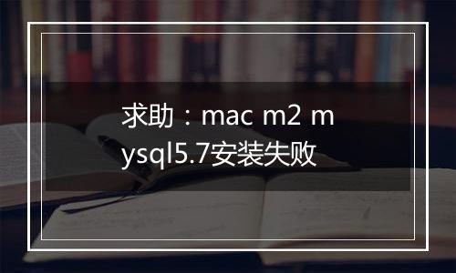 求助:mac m2 mysql5.7安装失败