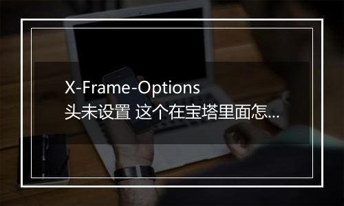 X-Frame-Options头未设置 这个在宝塔里面怎么设置