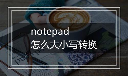 notepad怎么大小写转换
