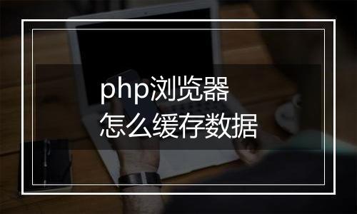 php浏览器怎么缓存数据