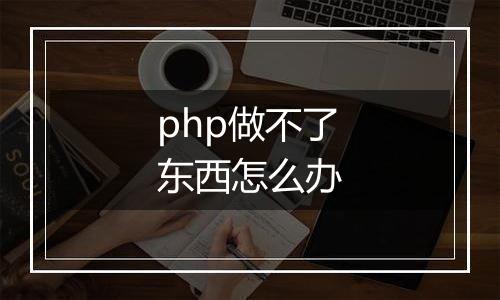 php做不了东西怎么办