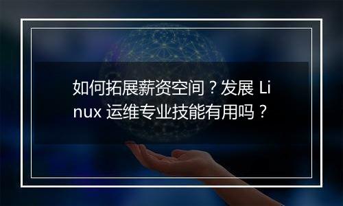 如何拓展薪资空间？发展 Linux 运维专业技能有用吗？