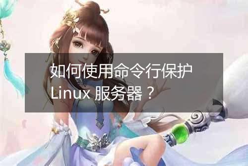 如何使用命令行保护 Linux 服务器？