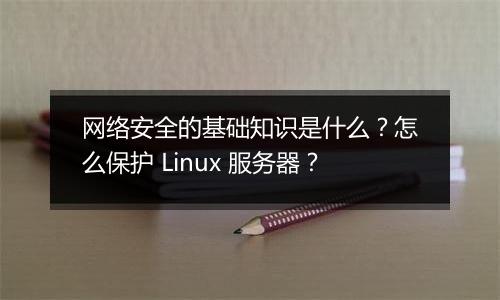 网络安全的基础知识是什么?怎么保护 Linux 服务器?