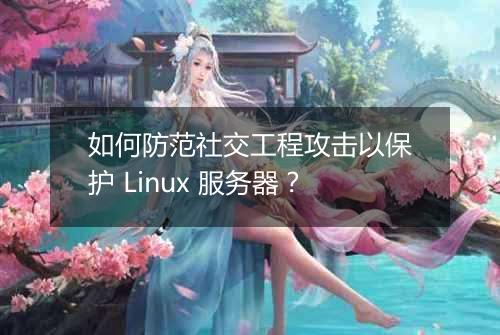 如何防范社交工程攻击以保护 Linux 服务器?