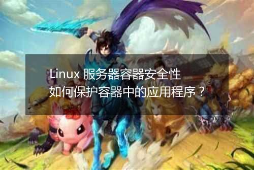 Linux 服务器容器安全性如何保护容器中的应用程序？