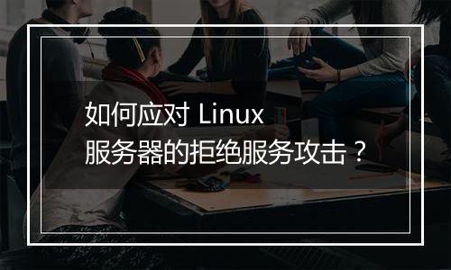 如何应对 Linux 服务器的拒绝服务攻击?