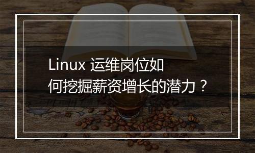 Linux 运维岗位如何挖掘薪资增长的潜力？