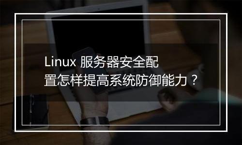 Linux 服务器安全配置怎样提高系统防御能力？